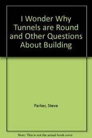I Wonder Why Tunnels Are Round & Other Questions about Building