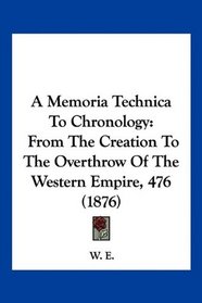 A Memoria Technica To Chronology: From The Creation To The Overthrow Of The Western Empire, 476 (1876)
