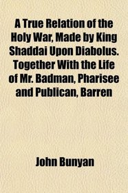 A True Relation of the Holy War, Made by King Shaddai Upon Diabolus. Together With the Life of Mr. Badman, Pharisee and Publican, Barren