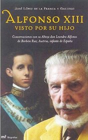Alfonso XIII Visto Por Su Hijo: Conversaciones Con Su Alteza Don Leandro Alfonso de Borbon Ruiz Austria, Infante de Espana (Spanish Edition)
