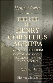 The Life of Henry Cornelius Agrippa von Nettesheim, Doctor and Knight, Commonly Known as a Magician: Volume 1