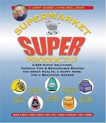 Jerry Baker's Supermarket Super Products! : 2,568 Super Solutions, Terrific Tips  Remarkable Recipes for Great Health, a Happy Home, and a Beautiful Garden