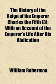 The History of the Reign of the Emperor Charles the Fifth (3); With an Account of the Emperor's Life After His Abdication