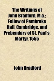 The Writings of John Bradford, M.a.; Fellow of Pembroke Hall, Cambridge, and Prebendary of St. Paul's, Martyr, 1555