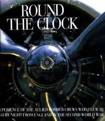 Round the Clock: The Experience of the Allied Bomber Crews Who Flew by Day and by Night from England in the Second World War