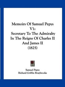 Memoirs Of Samuel Pepys V1: Secretary To The Admiralty In The Reigns Of Charles II And James II (1825)