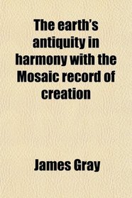 The earth's antiquity in harmony with the Mosaic record of creation