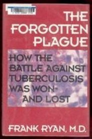 The Forgotten Plague : How the Battle Against Tuberculosis Was Won - And Lost
