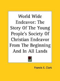 World Wide Endeavor: The Story Of The Young People's Society Of Christian Endeavor From The Beginning And In All Lands