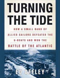 Turning the Tide: How a Small Band of Allied Sailors Defeated the U-Boats and Won the Battle of the Atlantic