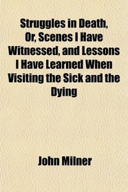 Struggles in Death, Or, Scenes I Have Witnessed, and Lessons I Have Learned When Visiting the Sick and the Dying