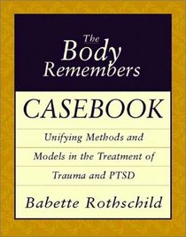 The Body Remembers Casebook: Unifying Methods and Models in the Treatment of Trauma and PTSD