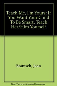 Teach Me, I'm Yours: If You Want Your Child To Be Smart, Teach Her/Him Yourself