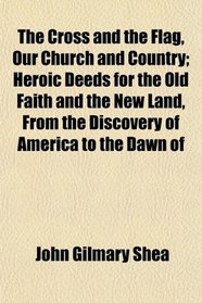 The Cross and the Flag, Our Church and Country; Heroic Deeds for the Old Faith and the New Land, From the Discovery of America to the Dawn of