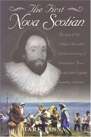 The First Nova Scotian: The Story of Sir William Alexander and His Lost Colony of Charlesfort, Nova Scotia's First English-Speaking Settlement