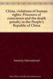 China, violations of human rights: Prisoners of conscience and the death penalty in the People's Republic of China