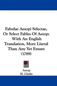 Fabulae Aesopi Selectae, Or Select Fables Of Aesop: With An English Translation, More Literal Than Any Yet Extant (1789)