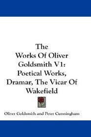 The Works Of Oliver Goldsmith V1: Poetical Works, Dramar, The Vicar Of Wakefield