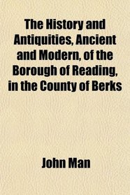 The History and Antiquities, Ancient and Modern, of the Borough of Reading, in the County of Berks