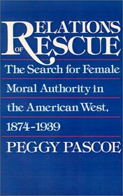 Relations of Rescue: The Search for Female Moral Authority in the American West, 1874-1939