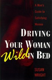 Driving Your Woman Wild In Bed: A Man's Guide to Satisfying Women