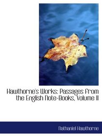 Hawthorne's Works: Passages from the English Note-Books, Volume II