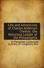 Life and Adventures of Charles Anderson Chester, the Notorious Leader of the Philadelphia