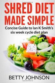 Shred Diet Made Simple: Concise Guide to Ian K Smith?s Six Week Cycle Diet Plan