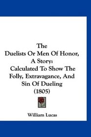 The Duelists Or Men Of Honor, A Story: Calculated To Show The Folly, Extravagance, And Sin Of Dueling (1805)