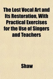 The Lost Vocal Art and Its Restoration, With Practical Exercises for the Use of Singers and Teachers