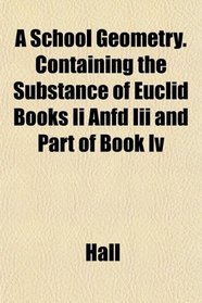 A School Geometry. Containing the Substance of Euclid Books Ii Anfd Iii and Part of Book Iv