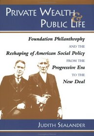 Private Wealth and Public Life: Foundation Philanthropy and the Reshaping of American Social Policy from the Progressive Era to the New Deal