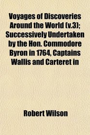 Voyages of Discoveries Around the World (v.3); Successively Undertaken by the Hon. Commodore Byron in 1764, Captains Wallis and Carteret in