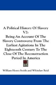 A Political History Of Slavery V2: Being An Account Of The Slavery Controversy From The Earliest Agitations In The Eighteenth Century To The Close Of The Reconstruction Period In America