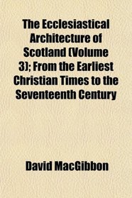 The Ecclesiastical Architecture of Scotland (Volume 3); From the Earliest Christian Times to the Seventeenth Century