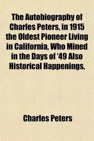 The Autobiography of Charles Peters, in 1915 the Oldest Pioneer Living in California, Who Mined in the Days of '49 Also Historical Happenings,