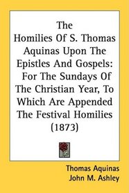 The Homilies Of S. Thomas Aquinas Upon The Epistles And Gospels: For The Sundays Of The Christian Year, To Which Are Appended The Festival Homilies (1873)