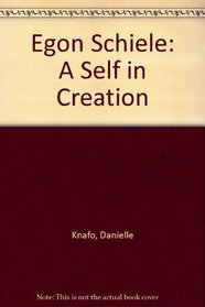 Egon Schiele: A Self in Creation : A Psychoanalytic Study of the Artist's Self-Portraits