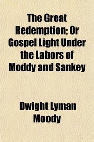 The Great Redemption; Or Gospel Light Under the Labors of Moddy and Sankey