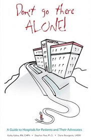 Don't Go There Alone! A Guide to Hospitals for Patients and Their Advocates