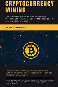 Cryptocurrency mining: The ultimate guide to understanding Bitcoin, Ethereum, Litecoin, Monero, Zcash mining technologies