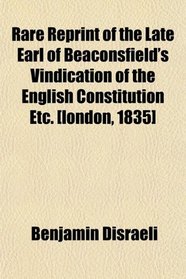 Rare Reprint of the Late Earl of Beaconsfield's Vindication of the English Constitution Etc. [london, 1835]