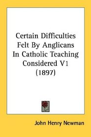 Certain Difficulties Felt By Anglicans In Catholic Teaching Considered V1 (1897)
