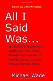 All I Said Was...: What Every Supervisor, Employee, and Team Should Know to Avoid Insults, Lawsuits, and the Six O'Clock News