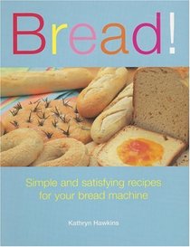 Bread!: Simple And Satisfying Recipes for Your Bread Machine