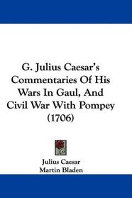 G. Julius Caesar's Commentaries Of His Wars In Gaul, And Civil War With Pompey (1706)