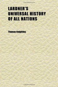 Lardner's Universal History of All Nations; Showing Their Rise, Progress, Decline, Continuance, and Present Condition: Including the Authentic