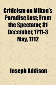 Criticism on Milton's Paradise Lost; From the Spectator, 31 December, 1711-3 May, 1712