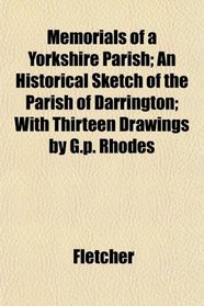 Memorials of a Yorkshire Parish; An Historical Sketch of the Parish of Darrington; With Thirteen Drawings by G.p. Rhodes