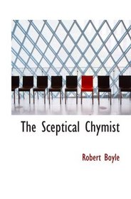 The Sceptical Chymist: Or: Chymico-Physical Doubts & Paradoxes, Touching